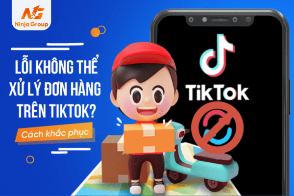 Lỗi không thể xử lý đơn hàng trên TikTok? Nguyên nhân, cách khắc phục